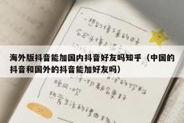 海外版抖音能加国内抖音好友吗知乎（中国的抖音和国外的抖音能加好友吗）