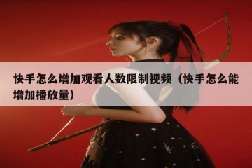 快手怎么增加观看人数限制视频（快手怎么能增加播放量）