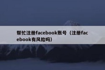 帮忙注册facebook账号（注册facebook有风险吗）