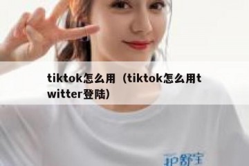 tiktok怎么用（tiktok怎么用twitter登陆）