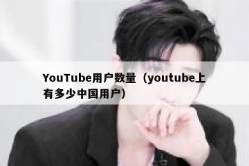 YouTube用户数量（youtube上有多少中国用户）