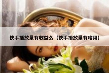 快手播放量有收益么（快手播放量有啥用）