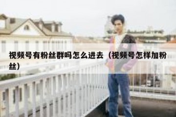 视频号有粉丝群吗怎么进去（视频号怎样加粉丝）