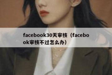 facebook30天审核（facebook审核不过怎么办）