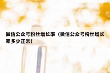 微信公众号粉丝增长率（微信公众号粉丝增长率多少正常）