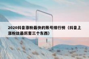 2020抖音涨粉最快的账号排行榜（抖音上涨粉丝最厉害三个东西）