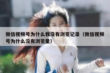 微信视频号为什么我没有浏览记录（微信视频号为什么没有浏览量）