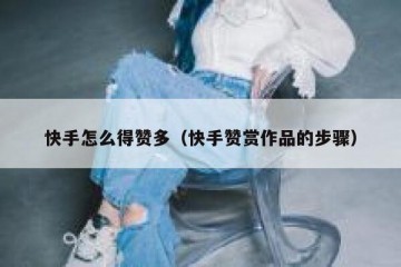 快手怎么得赞多（快手赞赏作品的步骤）
