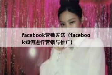 facebook营销方法（facebook如何进行营销与推广）