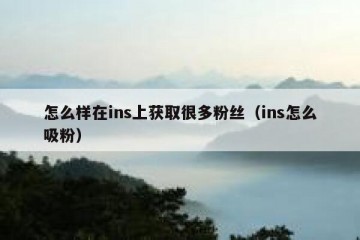 怎么样在ins上获取很多粉丝（ins怎么吸粉）