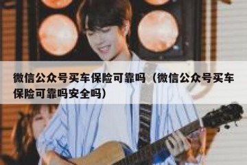 微信公众号买车保险可靠吗（微信公众号买车保险可靠吗安全吗）