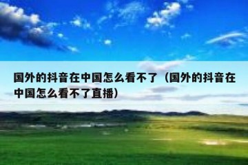 国外的抖音在中国怎么看不了（国外的抖音在中国怎么看不了直播）