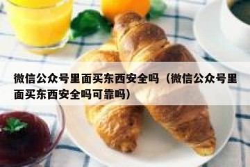 微信公众号里面买东西安全吗（微信公众号里面买东西安全吗可靠吗）