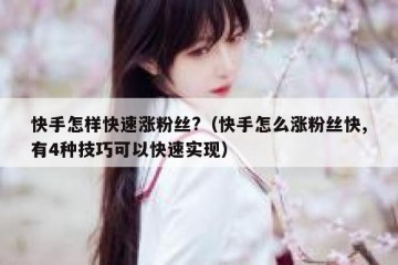 快手怎样快速涨粉丝?（快手怎么涨粉丝快,有4种技巧可以快速实现）