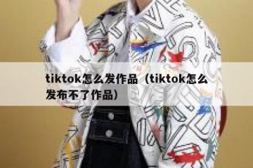 tiktok怎么发作品（tiktok怎么发布不了作品）
