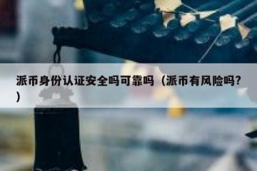 派币身份认证安全吗可靠吗（派币有风险吗?）