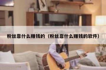 粉丝靠什么赚钱的（粉丝靠什么赚钱的软件）