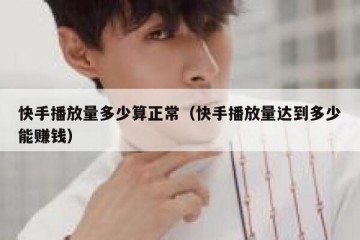 快手播放量多少算正常（快手播放量达到多少能赚钱）