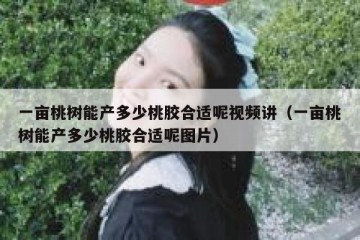 一亩桃树能产多少桃胶合适呢视频讲（一亩桃树能产多少桃胶合适呢图片）