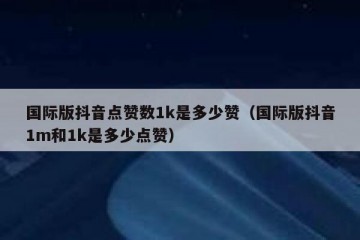 国际版抖音点赞数1k是多少赞（国际版抖音1m和1k是多少点赞）