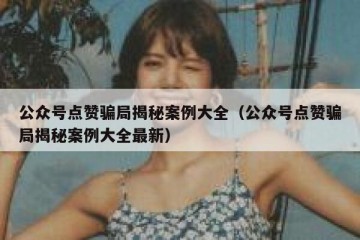 公众号点赞骗局揭秘案例大全（公众号点赞骗局揭秘案例大全最新）