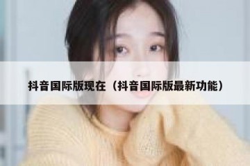 抖音国际版现在（抖音国际版最新功能）