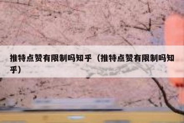 推特点赞有限制吗知乎（推特点赞有限制吗知乎）