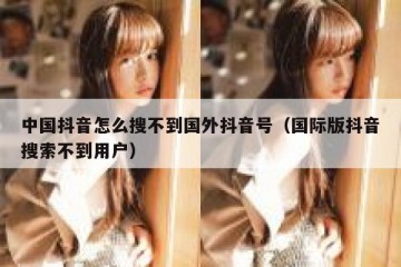 中国抖音怎么搜不到国外抖音号（国际版抖音搜索不到用户）