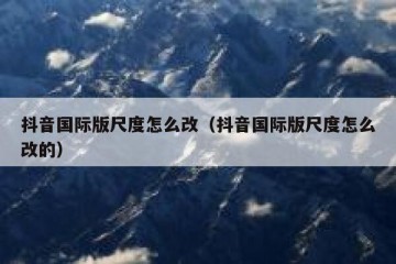 抖音国际版尺度怎么改（抖音国际版尺度怎么改的）
