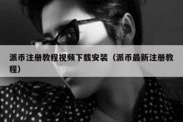 派币注册教程视频下载安装（派币最新注册教程）