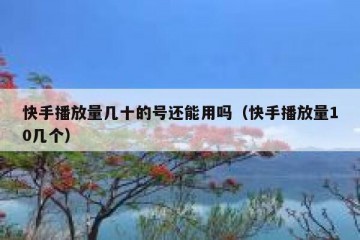 快手播放量几十的号还能用吗（快手播放量10几个）