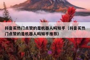 抖音买热门点赞的是机器人吗知乎（抖音买热门点赞的是机器人吗知乎推荐）