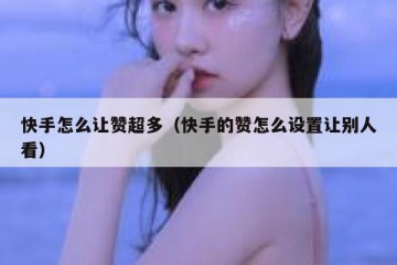 快手怎么让赞超多（快手的赞怎么设置让别人看）