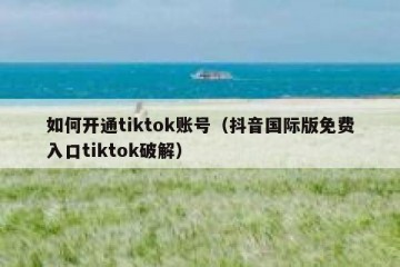 如何开通tiktok账号（抖音国际版免费入口tiktok破解）