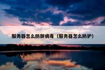 服务器怎么防御病毒（服务器怎么防护）