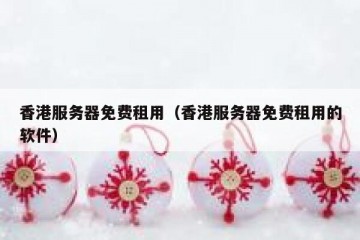 香港服务器免费租用（香港服务器免费租用的软件）
