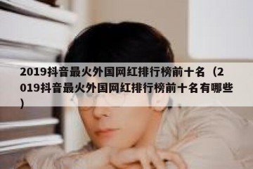 2019抖音最火外国网红排行榜前十名（2019抖音最火外国网红排行榜前十名有哪些）