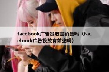 facebook广告投放是销售吗（facebook广告投放有前途吗）