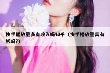 快手播放量多有收入吗知乎（快手播放量高有钱吗?）