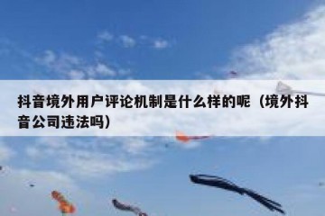 抖音境外用户评论机制是什么样的呢（境外抖音公司违法吗）
