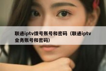联通iptv拨号账号和密码（联通iptv业务账号和密码）
