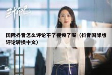 国际抖音怎么评论不了视频了呢（抖音国际版评论转换中文）