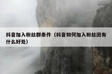 抖音加入粉丝群条件（抖音如何加入粉丝团有什么好处）