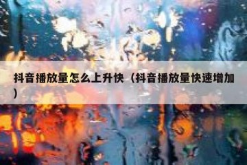 抖音播放量怎么上升快（抖音播放量快速增加）