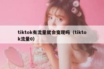 tiktok有流量就会变现吗（tiktok流量0）
