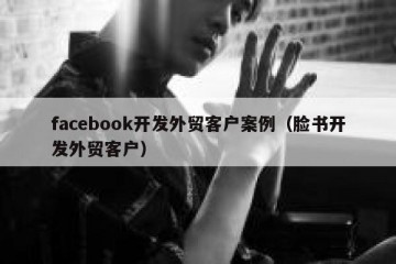 facebook开发外贸客户案例（脸书开发外贸客户）