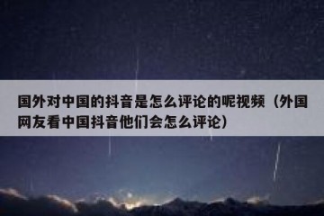 国外对中国的抖音是怎么评论的呢视频（外国网友看中国抖音他们会怎么评论）