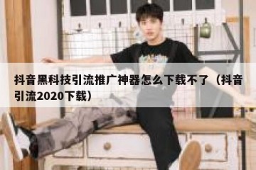 抖音黑科技引流推广神器怎么下载不了（抖音引流2020下载）