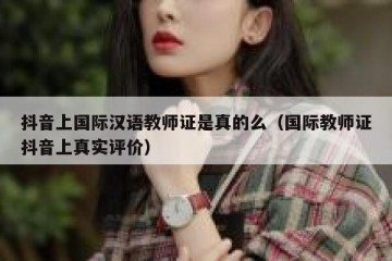 抖音上国际汉语教师证是真的么（国际教师证抖音上真实评价）