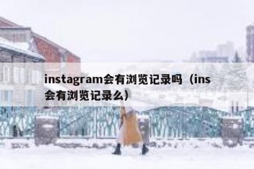 instagram会有浏览记录吗（ins会有浏览记录么）